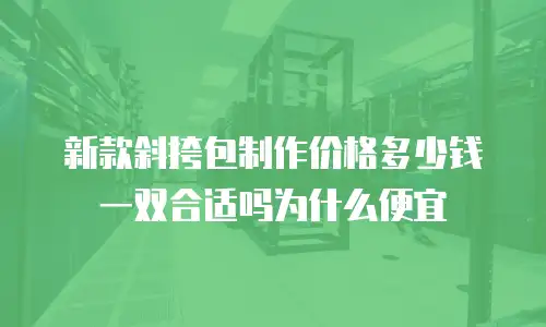 新款斜挎包制作价格多少钱一双合适吗为什么便宜