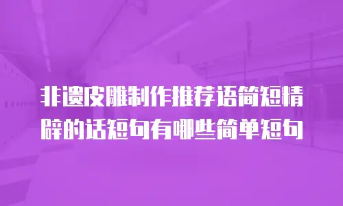 非遗皮雕制作推荐语简短精辟的话短句有哪些简单短句
