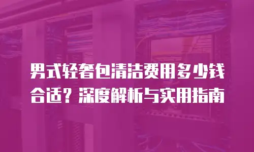 男式轻奢包清洁费用多少钱合适？深度解析与实用指南