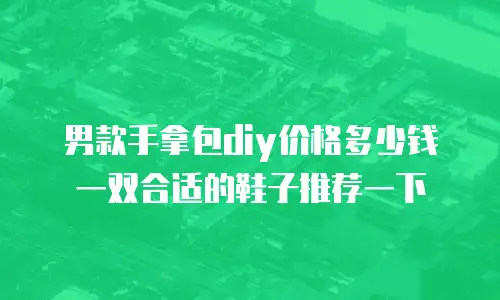 男款手拿包diy价格多少钱一双合适的鞋子推荐一下