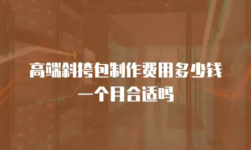 高端斜挎包制作费用多少钱一个月合适吗