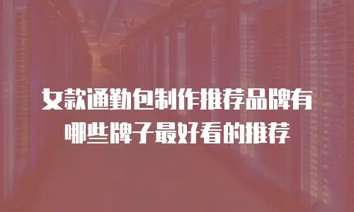 女款通勤包制作推荐品牌有哪些牌子最好看的推荐
