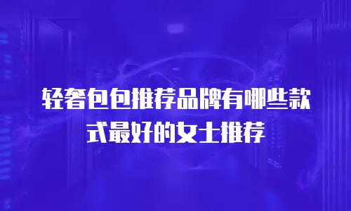 轻奢包包推荐品牌有哪些款式最好的女士推荐