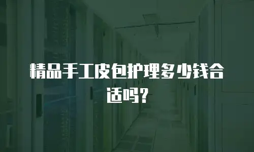 精品手工皮包护理多少钱合适吗？