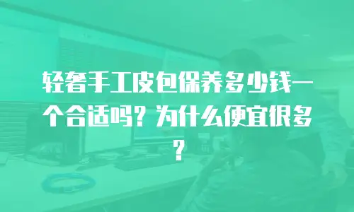 轻奢手工皮包保养多少钱一个合适吗？为什么便宜很多？