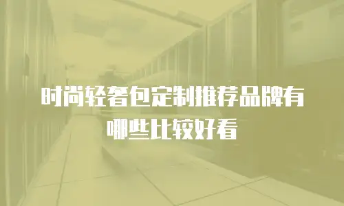 时尚轻奢包定制推荐品牌有哪些比较好看