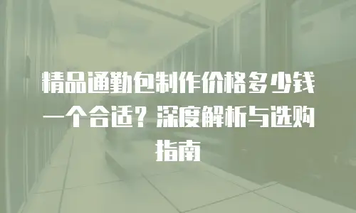 精品通勤包制作价格多少钱一个合适？深度解析与选购指南