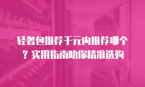 轻奢包推荐千元内推荐哪个？实用指南助你精准选购