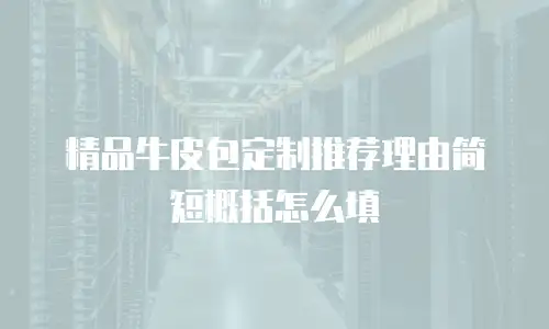 精品牛皮包定制推荐理由简短概括怎么填