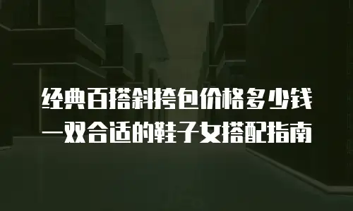 经典百搭斜挎包价格多少钱 一双合适的鞋子女搭配指南