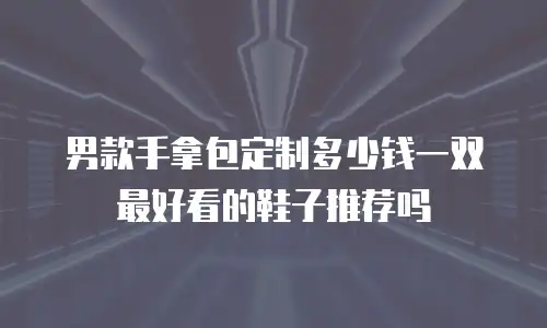 男款手拿包定制多少钱一双最好看的鞋子推荐吗