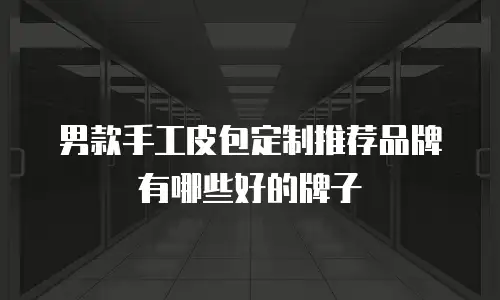 男款手工皮包定制推荐品牌有哪些好的牌子
