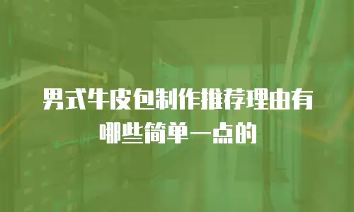 男式牛皮包制作推荐理由有哪些简单一点的
