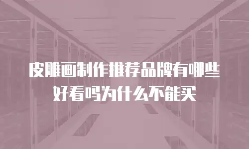 皮雕画制作推荐品牌有哪些好看吗为什么不能买