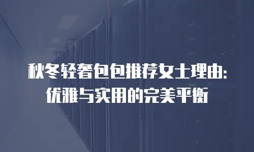 秋冬轻奢包包推荐女士理由：优雅与实用的完美平衡