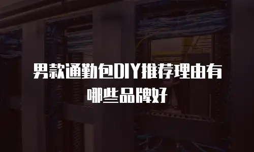 男款通勤包DIY推荐理由有哪些品牌好