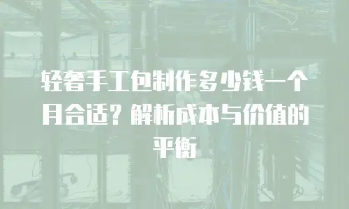 轻奢手工包制作多少钱一个月合适？解析成本与价值的平衡