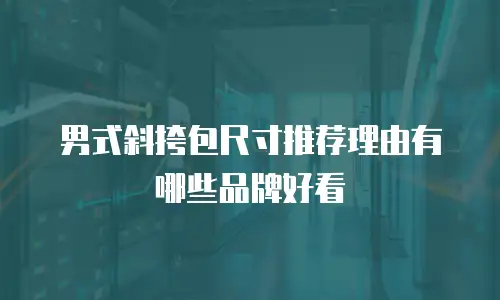 男式斜挎包尺寸推荐理由有哪些品牌好看