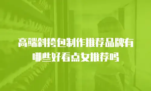 高端斜挎包制作推荐品牌有哪些好看点女推荐吗