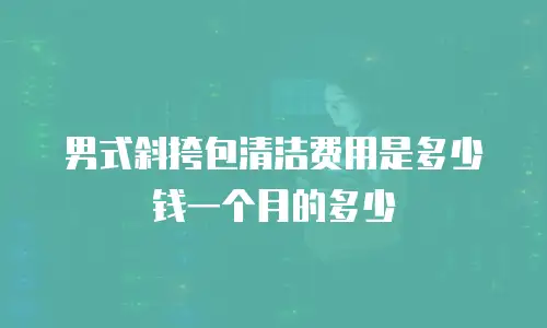 男式斜挎包清洁费用是多少钱一个月的多少