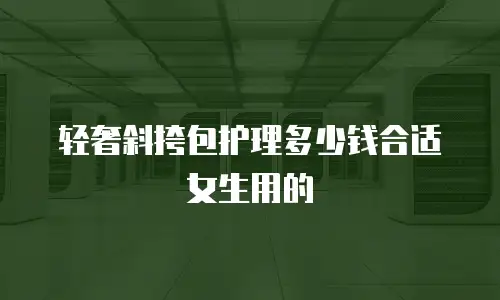 轻奢斜挎包护理多少钱合适女生用的