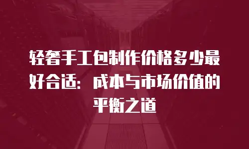 轻奢手工包制作价格多少最好合适：成本与市场价值的平衡之道