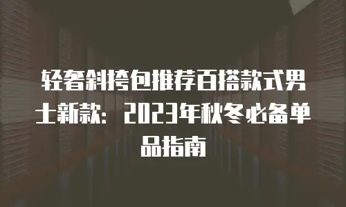 轻奢斜挎包推荐百搭款式男士新款：2023年秋冬必备单品指南