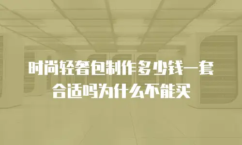 时尚轻奢包制作多少钱一套合适吗为什么不能买