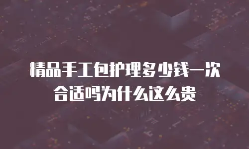 精品手工包护理多少钱一次合适吗为什么这么贵