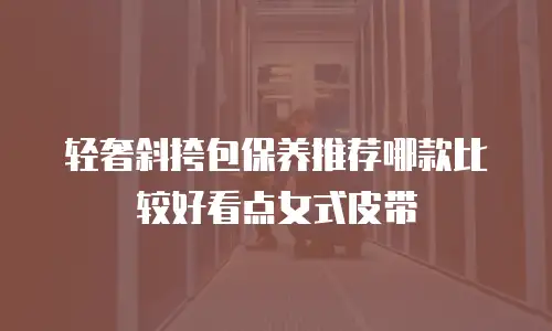轻奢斜挎包保养推荐哪款比较好看点女式皮带