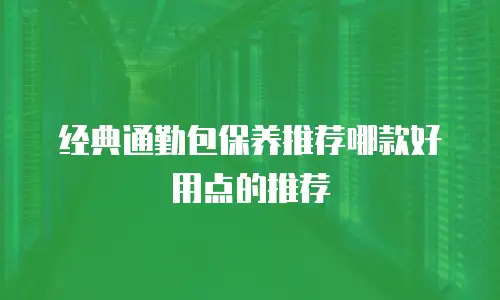 经典通勤包保养推荐哪款好用点的推荐
