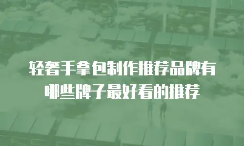 轻奢手拿包制作推荐品牌有哪些牌子最好看的推荐
