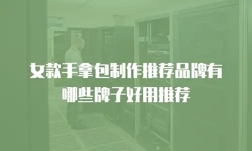 女款手拿包制作推荐品牌有哪些牌子好用推荐