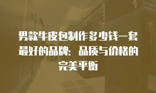 男款牛皮包制作多少钱一套最好的品牌：品质与价格的完美平衡