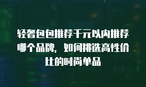 轻奢包包推荐千元以内推荐哪个品牌，如何挑选高性价比的时尚单品