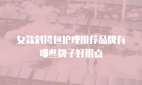 女款斜挎包护理推荐品牌有哪些牌子好用点