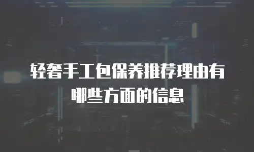 轻奢手工包保养推荐理由有哪些方面的信息