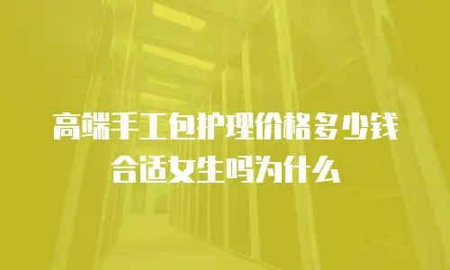 高端手工包护理价格多少钱合适女生吗为什么