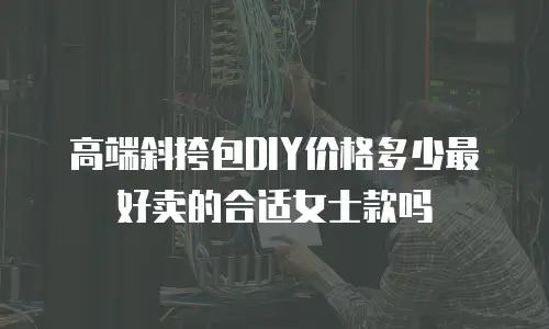 高端斜挎包DIY价格多少最好卖的合适女士款吗