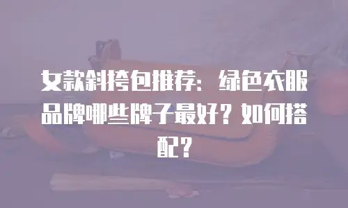 女款斜挎包推荐：绿色衣服品牌哪些牌子最好？如何搭配？