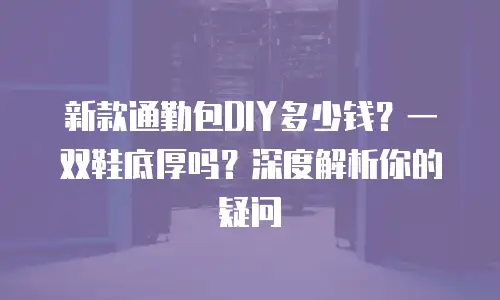 新款通勤包DIY多少钱？一双鞋底厚吗？深度解析你的疑问