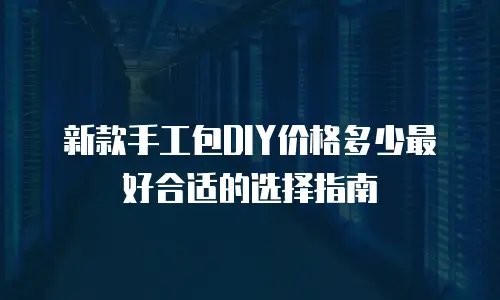 新款手工包DIY价格多少最好合适的选择指南