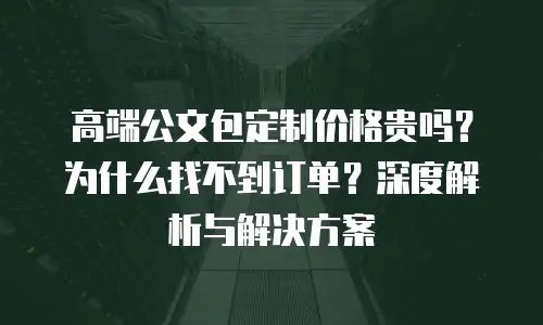 高端公文包定制价格贵吗？为什么找不到订单？深度解析与解决方案