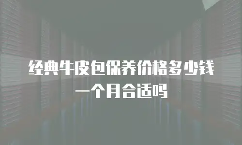 经典牛皮包保养价格多少钱一个月合适吗