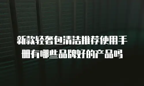 新款轻奢包清洁推荐使用手册有哪些品牌好的产品吗