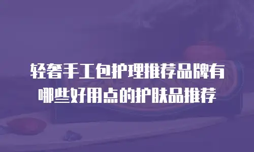 轻奢手工包护理推荐品牌有哪些好用点的护肤品推荐