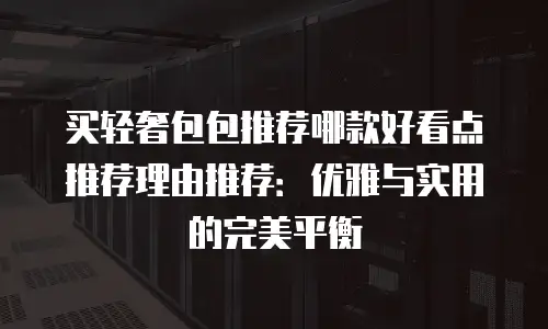 买轻奢包包推荐哪款好看点推荐理由推荐：优雅与实用的完美平衡