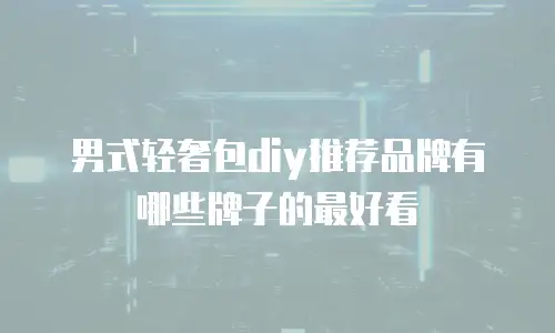 男式轻奢包diy推荐品牌有哪些牌子的最好看