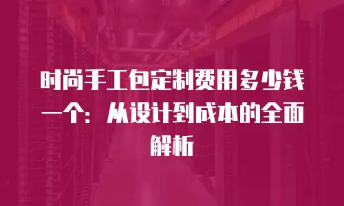 时尚手工包定制费用多少钱一个：从设计到成本的全面解析