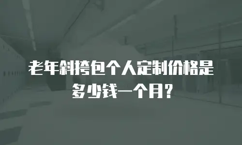 老年斜挎包个人定制价格是多少钱一个月？
